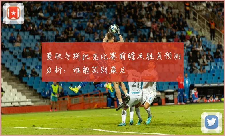 曼联与斯托克比赛前瞻及胜负预测分析，谁能笑到最后