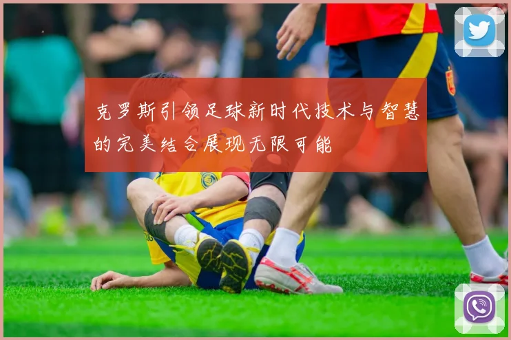 克罗斯引领足球新时代技术与智慧的完美结合展现无限可能